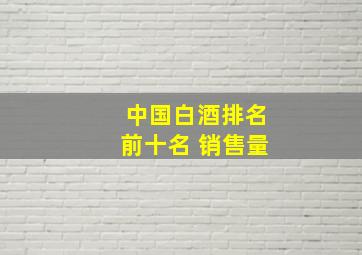 中国白酒排名前十名 销售量